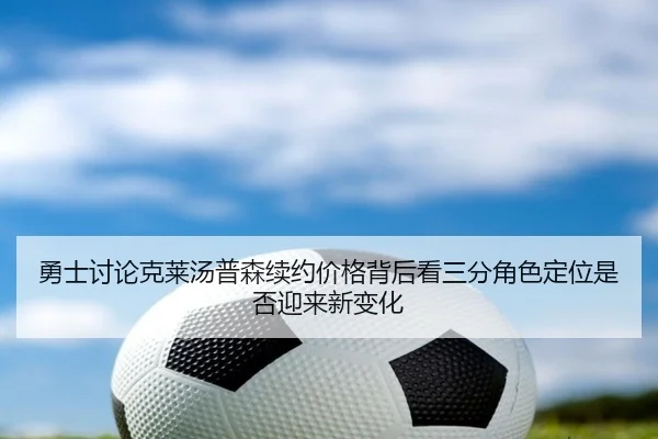 勇士讨论克莱汤普森续约价格背后看三分角色定位是否迎来新变化