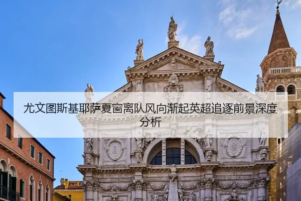 尤文图斯基耶萨夏窗离队风向渐起英超追逐前景深度分析