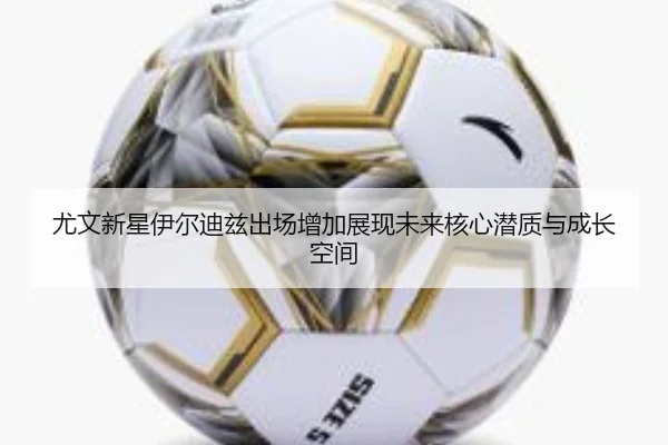 尤文新星伊尔迪兹出场增加展现未来核心潜质与成长空间