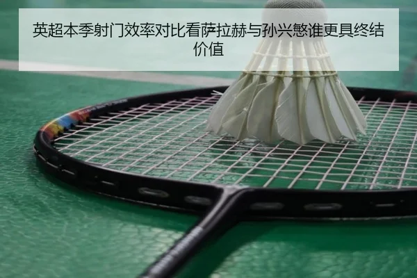 英超本季射门效率对比看萨拉赫与孙兴慜谁更具终结价值