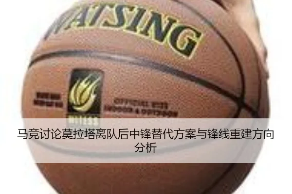 马竞讨论莫拉塔离队后中锋替代方案与锋线重建方向分析