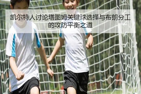 凯尔特人讨论塔图姆关键球选择与布朗分工的攻防平衡之道