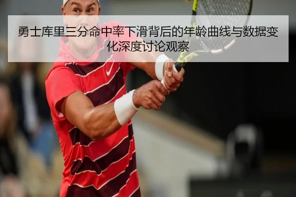 勇士库里三分命中率下滑背后的年龄曲线与数据变化深度讨论观察