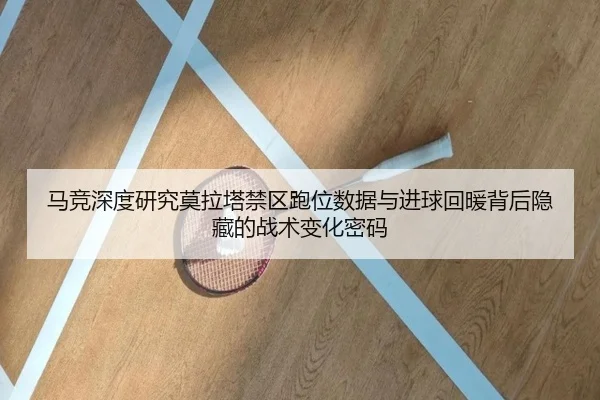 马竞深度研究莫拉塔禁区跑位数据与进球回暖背后隐藏的战术变化密码