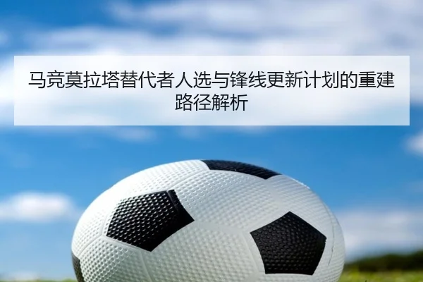 马竞莫拉塔替代者人选与锋线更新计划的重建路径解析