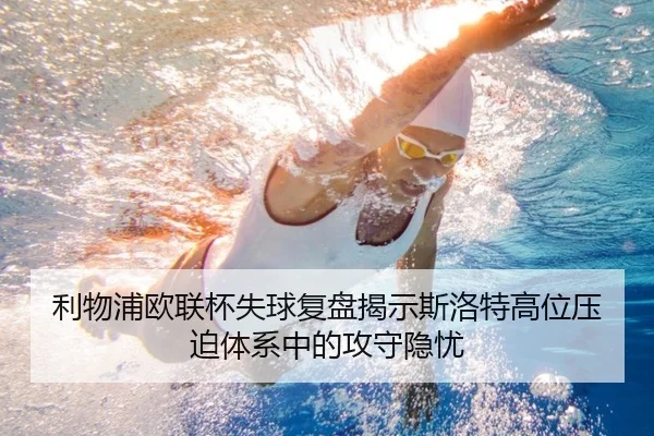 利物浦欧联杯失球复盘揭示斯洛特高位压迫体系中的攻守隐忧