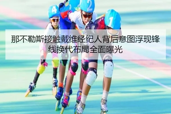 那不勒斯接触戴维经纪人背后意图浮现锋线换代布局全面曝光